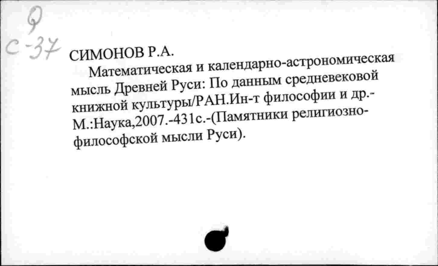 ﻿СИМОНОВ Р.А.
Математическая и календарно-астрономическая мысль Древней Руси: По данным средневековой книжной культуры/РАН.Ин-т философии и др.-М.:Наука,2007.-431с.-(Памятники религиознофилософской мысли Руси).